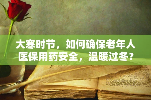 大寒时节，如何确保老年人医保用药安全，温暖过冬？