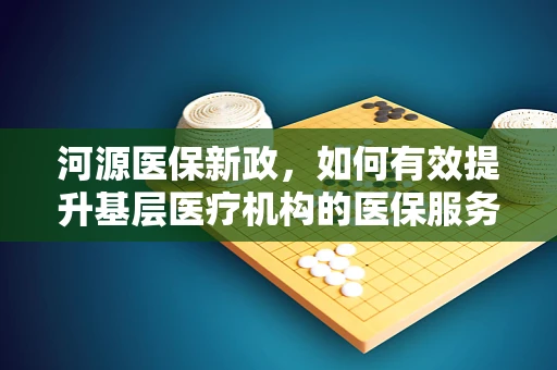 河源医保新政，如何有效提升基层医疗机构的医保服务效率？