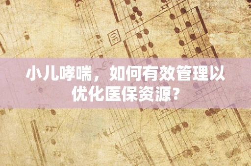 小儿哮喘，如何有效管理以优化医保资源？