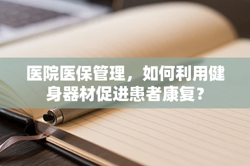医院医保管理，如何利用健身器材促进患者康复？