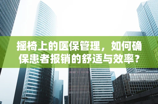 摇椅上的医保管理，如何确保患者报销的舒适与效率？