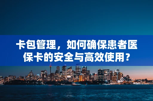 卡包管理，如何确保患者医保卡的安全与高效使用？