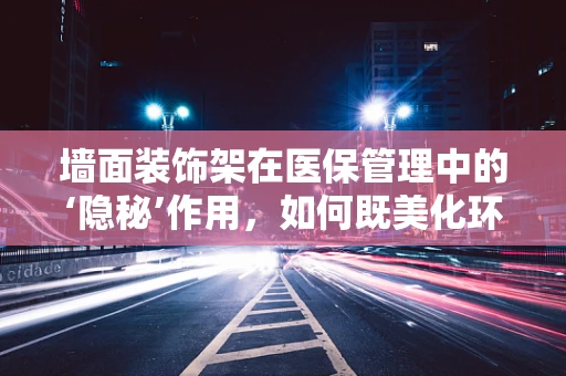 墙面装饰架在医保管理中的‘隐秘’作用，如何既美化环境又防‘小动作’？
