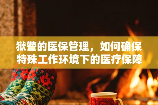 狱警的医保管理，如何确保特殊工作环境下的医疗保障？
