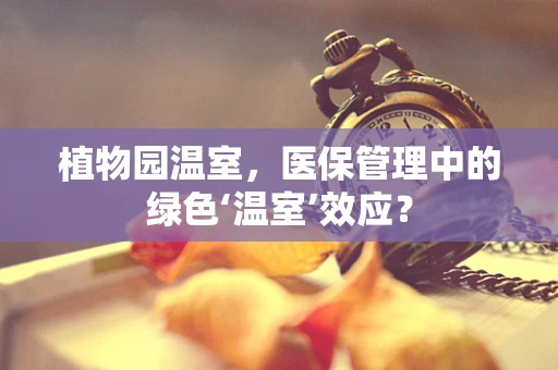 植物园温室，医保管理中的绿色‘温室’效应？