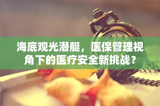 海底观光潜艇，医保管理视角下的医疗安全新挑战？