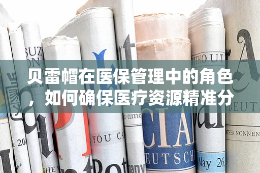 贝雷帽在医保管理中的角色，如何确保医疗资源精准分配？
