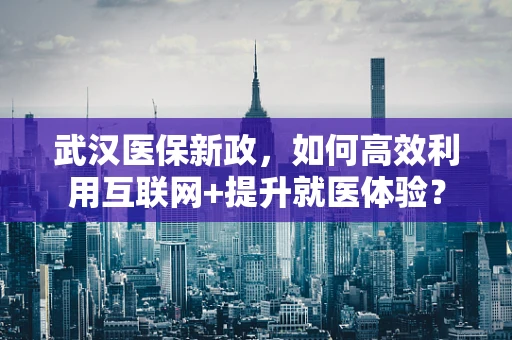 武汉医保新政，如何高效利用互联网+提升就医体验？