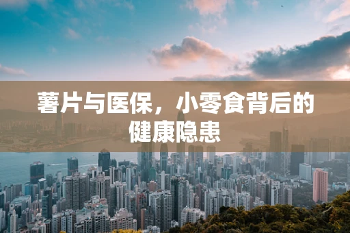 薯片与医保，小零食背后的健康隐患