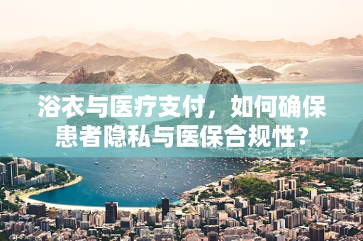 浴衣与医疗支付，如何确保患者隐私与医保合规性？