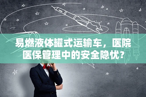 易燃液体罐式运输车，医院医保管理中的安全隐忧？