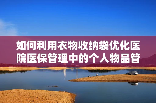 如何利用衣物收纳袋优化医院医保管理中的个人物品管理？