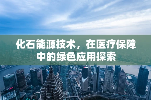 化石能源技术，在医疗保障中的绿色应用探索