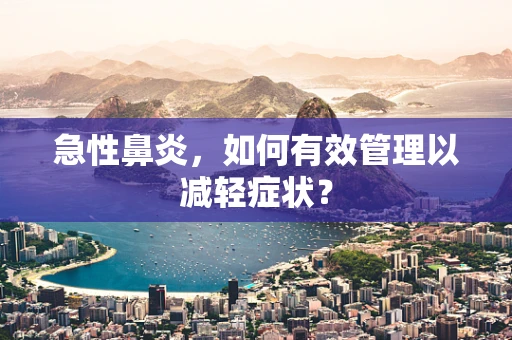 急性鼻炎，如何有效管理以减轻症状？