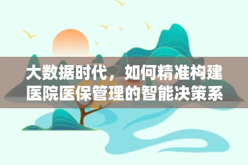 大数据时代，如何精准构建医院医保管理的智能决策系统？