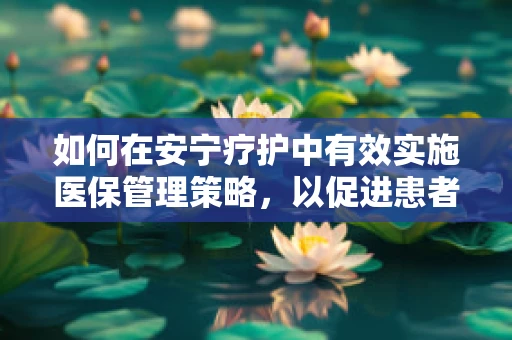 如何在安宁疗护中有效实施医保管理策略，以促进患者心灵与经济的双重安宁？