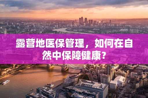露营地医保管理，如何在自然中保障健康？