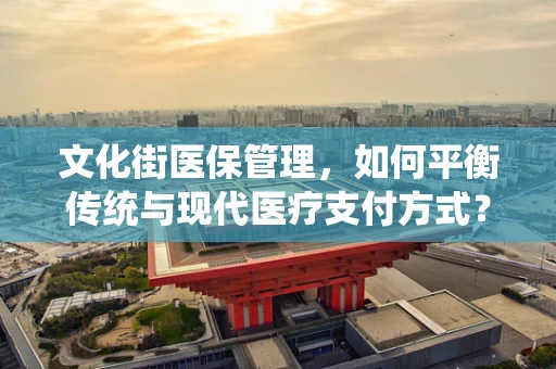 文化街医保管理，如何平衡传统与现代医疗支付方式？