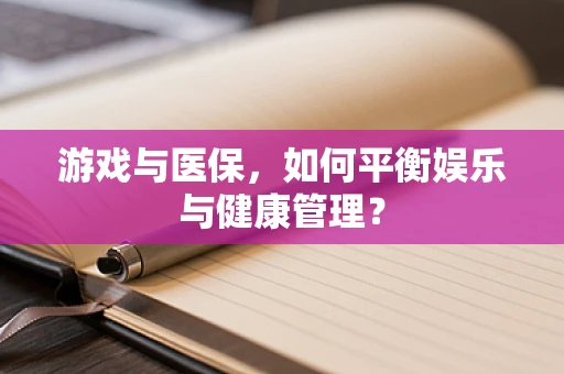 游戏与医保，如何平衡娱乐与健康管理？