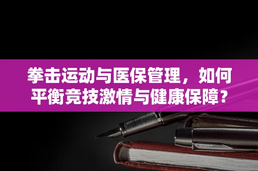 拳击运动与医保管理，如何平衡竞技激情与健康保障？