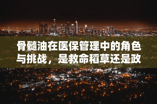 骨髓油在医保管理中的角色与挑战，是救命稻草还是政策迷雾？