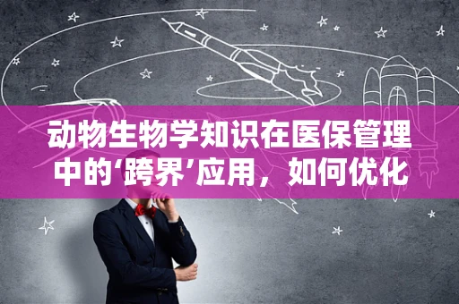 动物生物学知识在医保管理中的‘跨界’应用，如何优化医疗资源分配？
