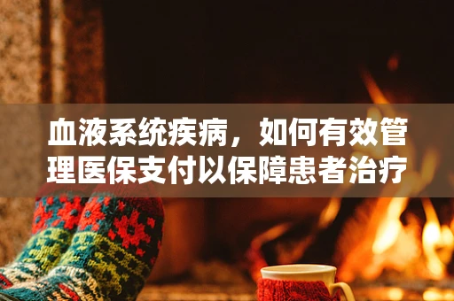 血液系统疾病，如何有效管理医保支付以保障患者治疗？