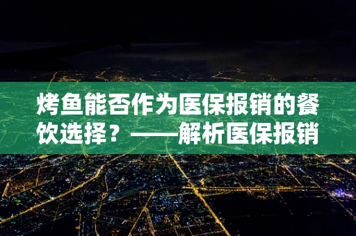 烤鱼能否作为医保报销的餐饮选择？——解析医保报销的饮食限制