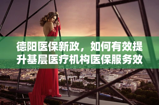 德阳医保新政，如何有效提升基层医疗机构医保服务效率？