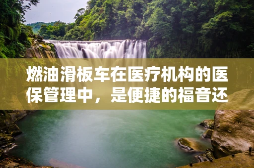 燃油滑板车在医疗机构的医保管理中，是便捷的福音还是成本控制的挑战？
