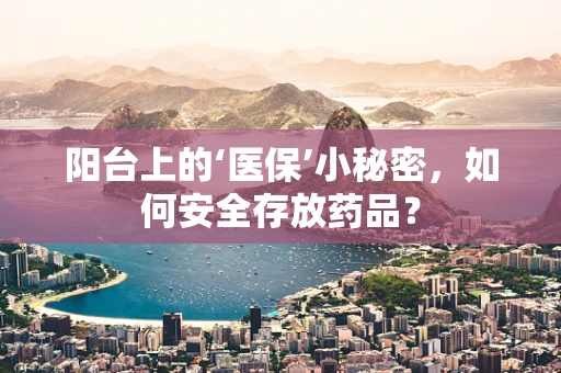 阳台上的‘医保’小秘密，如何安全存放药品？