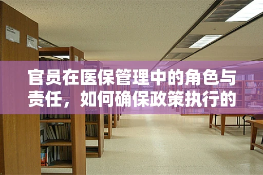 官员在医保管理中的角色与责任，如何确保政策执行的公正与透明？