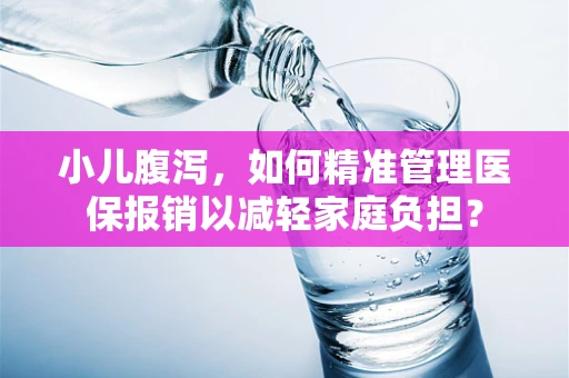 小儿腹泻，如何精准管理医保报销以减轻家庭负担？