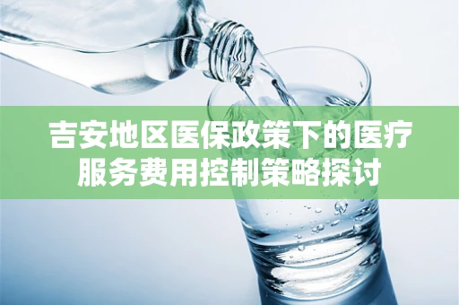 吉安地区医保政策下的医疗服务费用控制策略探讨