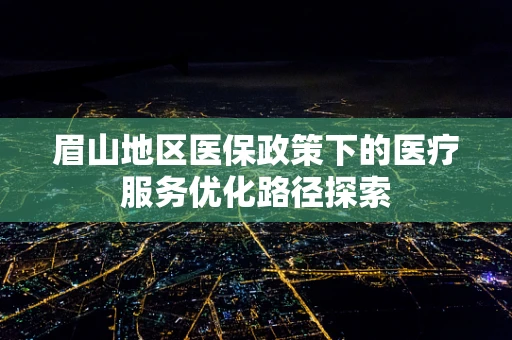 眉山地区医保政策下的医疗服务优化路径探索