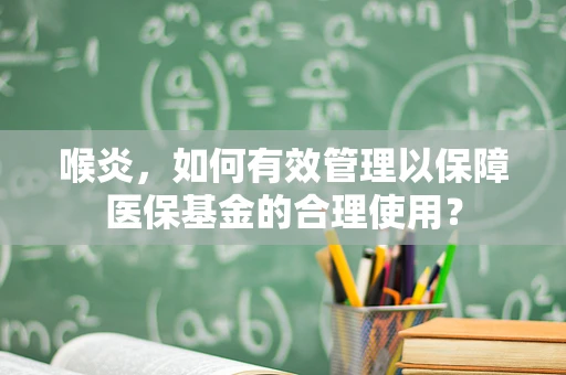 喉炎，如何有效管理以保障医保基金的合理使用？