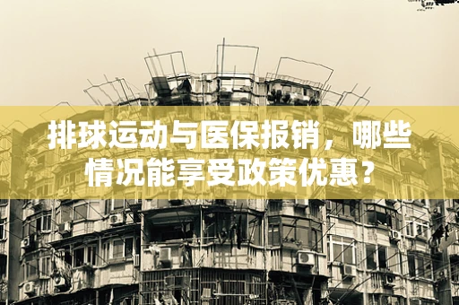 排球运动与医保报销，哪些情况能享受政策优惠？