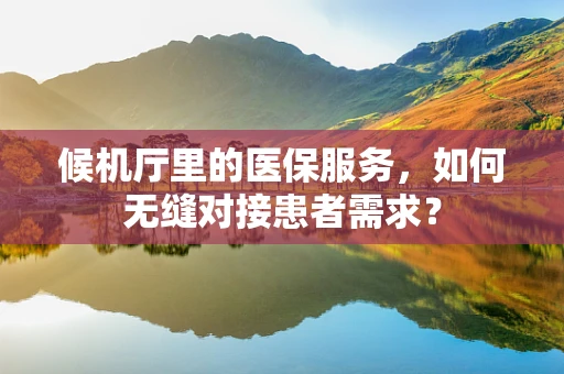 候机厅里的医保服务，如何无缝对接患者需求？
