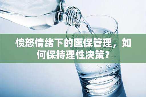 愤怒情绪下的医保管理，如何保持理性决策？