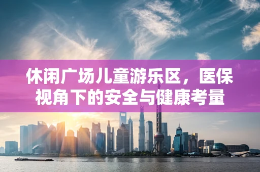休闲广场儿童游乐区，医保视角下的安全与健康考量