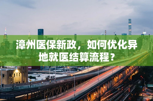 漳州医保新政，如何优化异地就医结算流程？