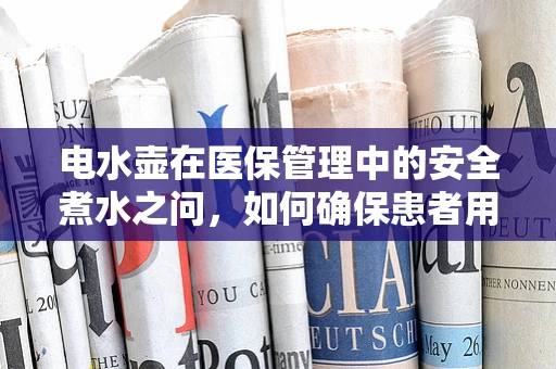 电水壶在医保管理中的安全煮水之问，如何确保患者用水的卫生与安全？