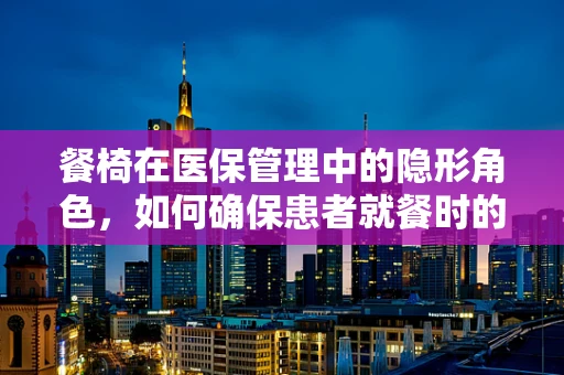 餐椅在医保管理中的隐形角色，如何确保患者就餐时的安全与舒适？