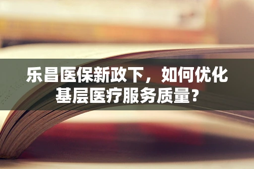 乐昌医保新政下，如何优化基层医疗服务质量？