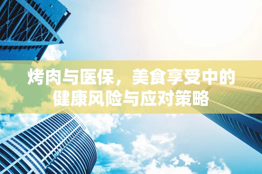烤肉与医保，美食享受中的健康风险与应对策略