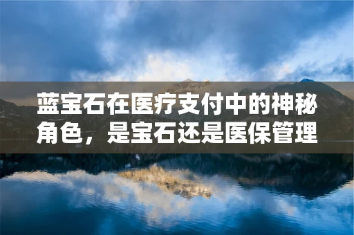 蓝宝石在医疗支付中的神秘角色，是宝石还是医保管理的秘密武器？