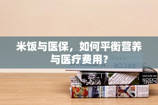 米饭与医保，如何平衡营养与医疗费用？