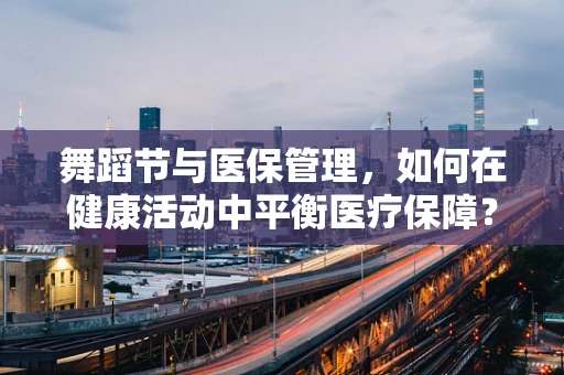 舞蹈节与医保管理，如何在健康活动中平衡医疗保障？