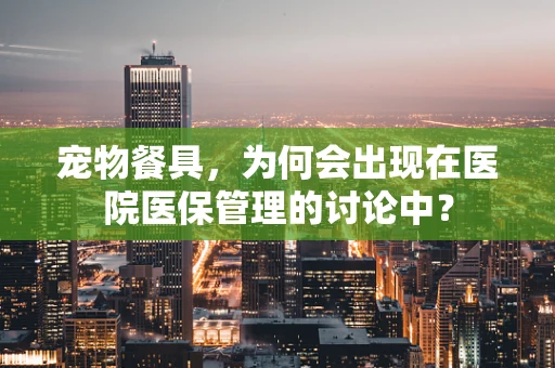 宠物餐具，为何会出现在医院医保管理的讨论中？