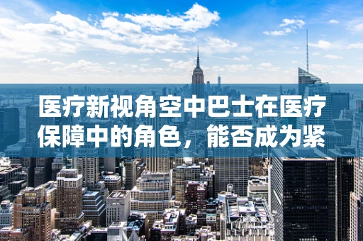 医疗新视角空中巴士在医疗保障中的角色，能否成为紧急医疗救援的空中桥梁？